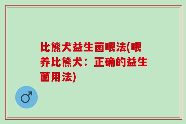 比熊犬益生菌喂法(喂养比熊犬：正确的益生菌用法)