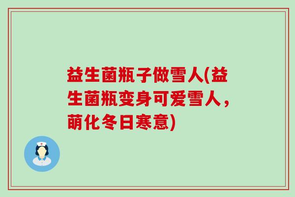 益生菌瓶子做雪人(益生菌瓶变身可爱雪人，萌化冬日寒意)