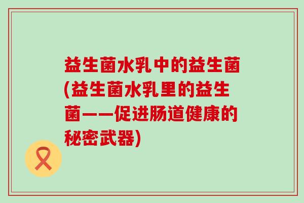益生菌水乳中的益生菌(益生菌水乳里的益生菌——促进肠道健康的秘密武器)