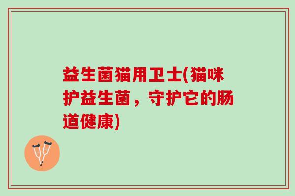 益生菌猫用卫士(猫咪护益生菌,守护它的肠道健康) 益生菌猫用卫士(猫咪护益生菌,守护它的肠道健康)