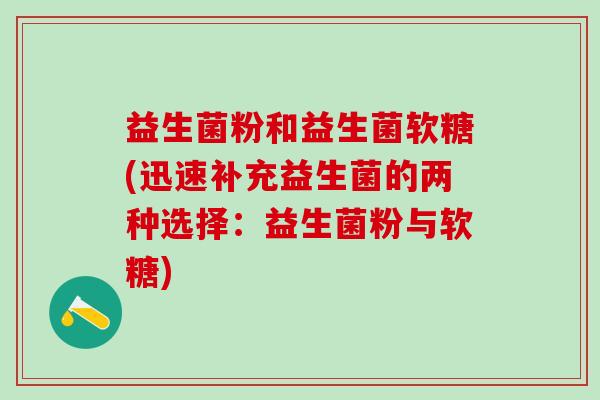 益生菌粉和益生菌软糖(迅速补充益生菌的两种选择:益生菌粉与软糖) 益生菌粉和益生菌软糖(迅速补充益生菌的两种选择:益生菌粉与软糖)