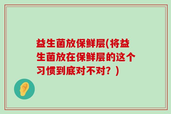 益生菌放保鲜层(将益生菌放在保鲜层的这个习惯到底对不对?) 益生菌放保鲜层(将益生菌放在保鲜层的这个习惯到底对不对?)