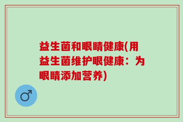 益生菌和眼睛健康(用益生菌维护眼健康:为眼睛添加营养) 益生菌和眼睛健康(用益生菌维护眼健康:为眼睛添加营养)
