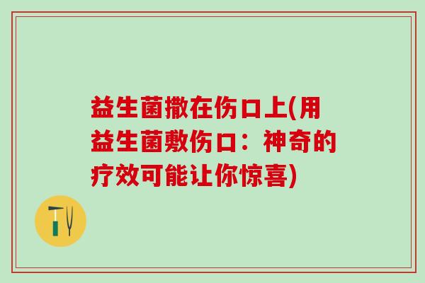 益生菌撒在伤口上(用益生菌敷伤口:神奇的疗效可能让你惊喜) 益生菌撒在伤口上(用益生菌敷伤口:神奇的疗效可能让你惊喜)
