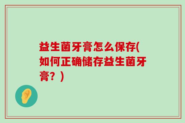 益生菌牙膏怎么保存(如何正确储存益生菌牙膏？)