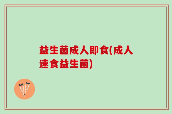 益生菌成人即食(成人速食益生菌)