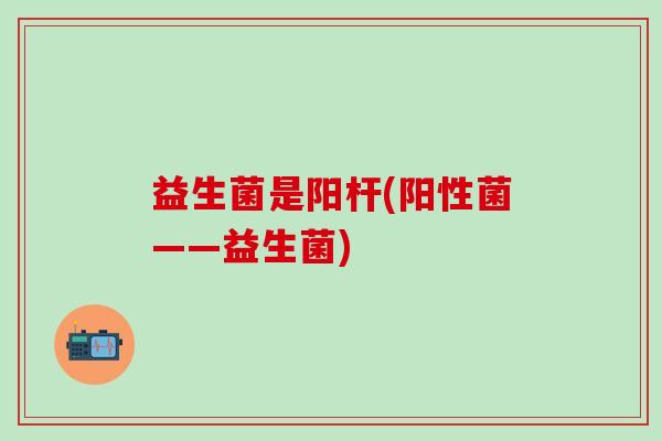 益生菌是阳杆(阳性菌——益生菌)
