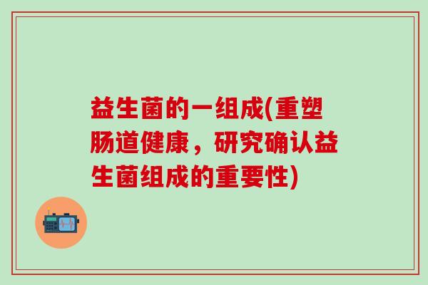 益生菌的一组成(重塑肠道健康，研究确认益生菌组成的重要性)