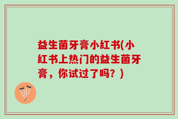 益生菌牙膏小红书(小红书上热门的益生菌牙膏，你试过了吗？)