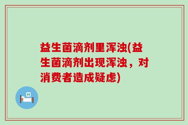 益生菌滴剂里浑浊(益生菌滴剂出现浑浊，对消费者造成疑虑)
