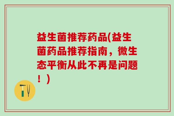 益生菌推荐药品(益生菌药品推荐指南，微生态平衡从此不再是问题！)