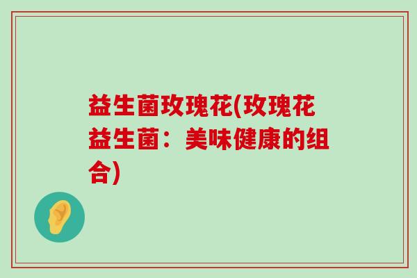 益生菌玫瑰花(玫瑰花益生菌：美味健康的组合)