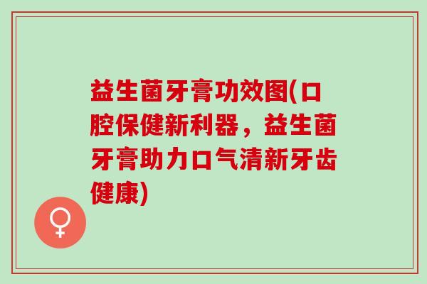 益生菌牙膏功效图(口腔保健新利器，益生菌牙膏助力口气清新牙齿健康)