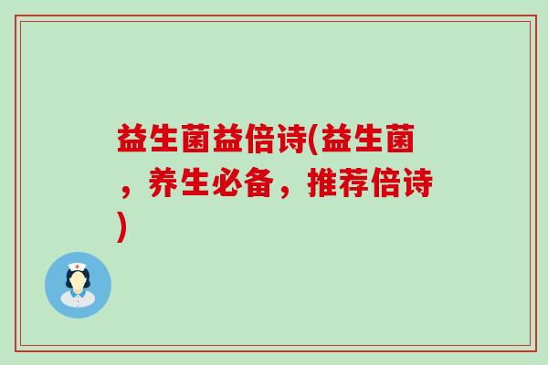 益生菌益倍诗(益生菌，养生必备，推荐倍诗)