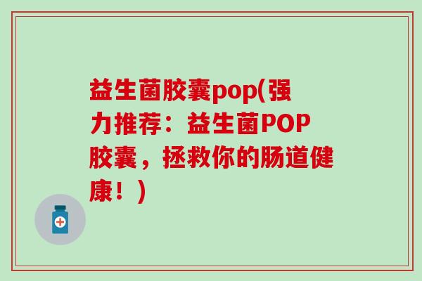 益生菌胶囊pop(强力推荐：益生菌POP胶囊，拯救你的肠道健康！)