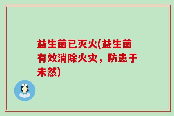 益生菌已灭火(益生菌有效消除火灾,防患于未然) 益生菌已灭火(益生菌有效消除火灾,防患于未然)