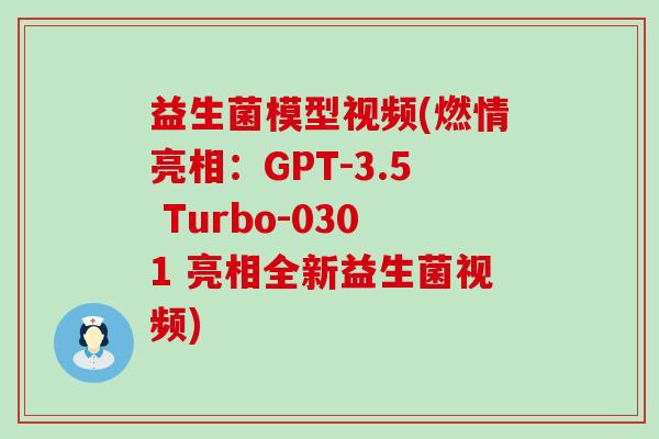 益生菌模型视频(燃情亮相：GPT-3.5 Turbo-0301 亮相全新益生菌视频)
