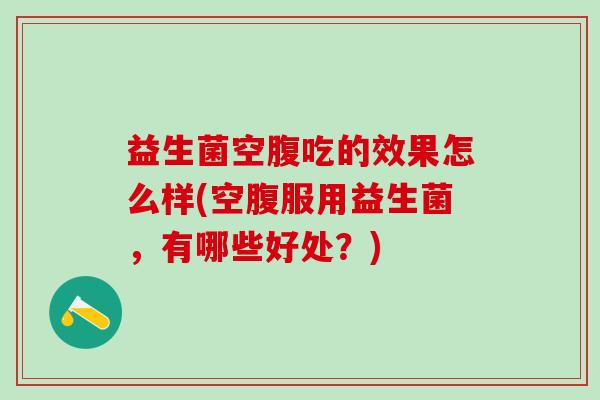 益生菌空腹吃的效果怎么样(空腹服用益生菌，有哪些好处？)