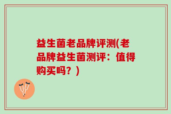 益生菌老品牌评测(老品牌益生菌测评：值得购买吗？)