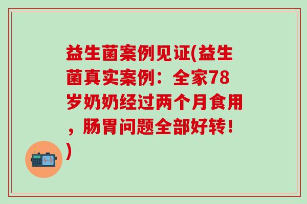 益生菌案例见证(益生菌真实案例：全家78岁奶奶经过两个月食用，肠胃问题全部好转！)