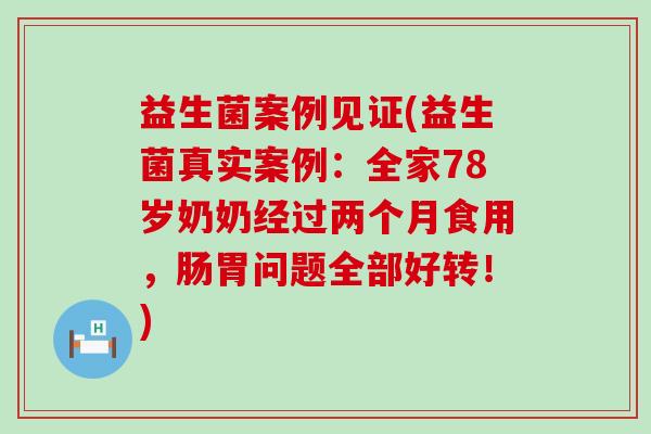 益生菌案例见证(益生菌真实案例：全家78岁奶奶经过两个月食用，肠胃问题全部好转！)