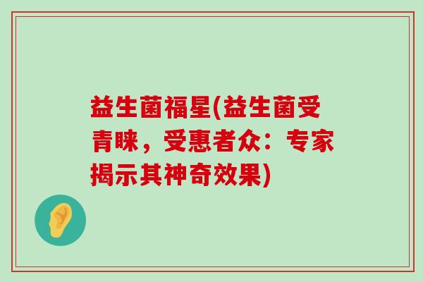 益生菌福星(益生菌受青睐，受惠者众：专家揭示其神奇效果)