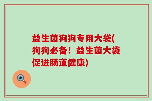 益生菌狗狗专用大袋(狗狗必备！益生菌大袋促进肠道健康)