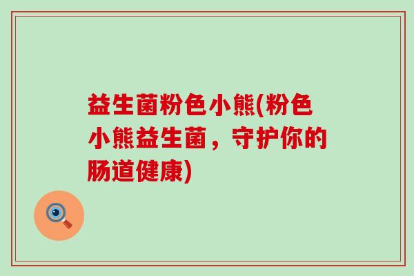 益生菌粉色小熊(粉色小熊益生菌,守护你的肠道健康) 益生菌粉色小熊(粉色小熊益生菌,守护你的肠道健康)