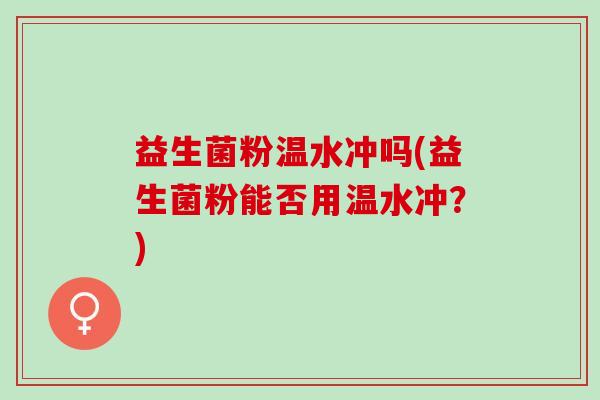 益生菌粉温水冲吗(益生菌粉能否用温水冲？)