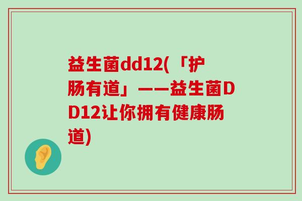 益生菌dd12(「护肠有道」——益生菌DD12让你拥有健康肠道) 益生菌dd12(「护肠有道」——益生菌DD12让你拥有健康肠道)
