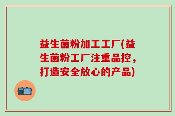 益生菌粉加工工厂(益生菌粉工厂注重品控,打造安全放心的产品) 益生菌粉加工工厂(益生菌粉工厂注重品控,打造安全放心的产品)