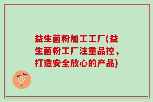 益生菌粉加工工厂(益生菌粉工厂注重品控，打造安全放心的产品)