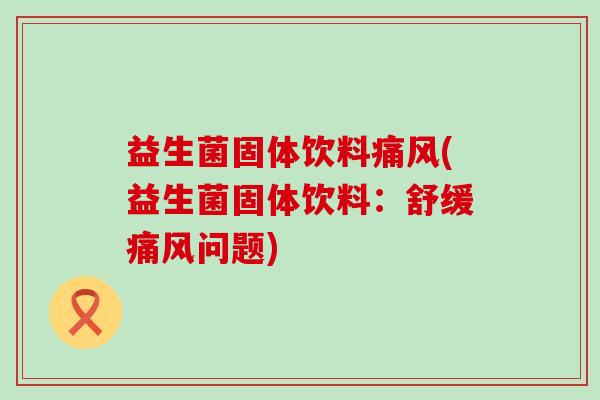 益生菌固体饮料痛风(益生菌固体饮料：舒缓痛风问题)