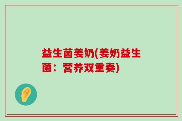 益生菌姜奶(姜奶益生菌：营养双重奏)