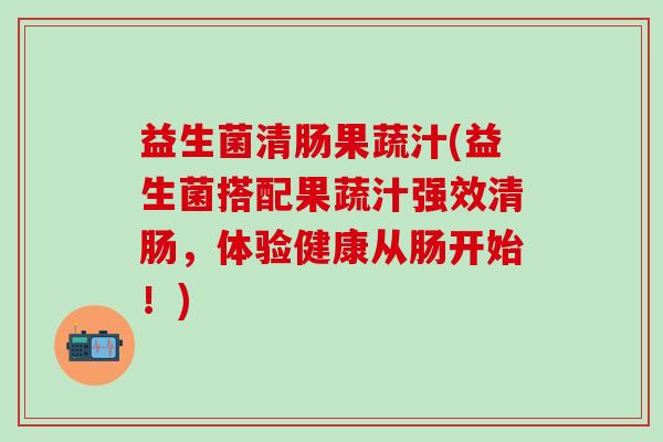 益生菌清肠果蔬汁(益生菌搭配果蔬汁强效清肠，体验健康从肠开始！)