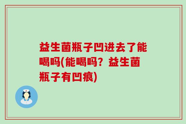 益生菌瓶子凹进去了能喝吗(能喝吗?益生菌瓶子有凹痕) 益生菌瓶子凹进去了能喝吗(能喝吗?益生菌瓶子有凹痕)