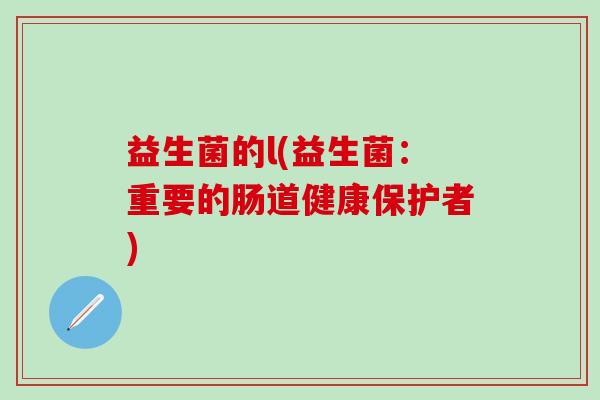 益生菌的l(益生菌:重要的肠道健康保护者) 益生菌的l(益生菌:重要的肠道健康保护者)