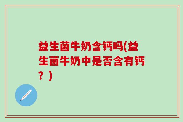 益生菌牛奶含钙吗(益生菌牛奶中是否含有钙？)