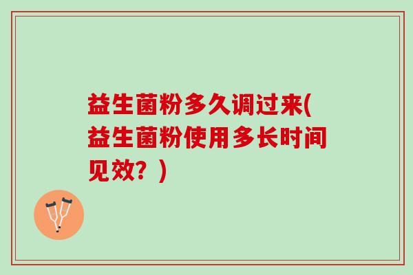 益生菌粉多久调过来(益生菌粉使用多长时间见效?) 益生菌粉多久调过来(益生菌粉使用多长时间见效?)