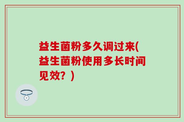 益生菌粉多久调过来(益生菌粉使用多长时间见效？)