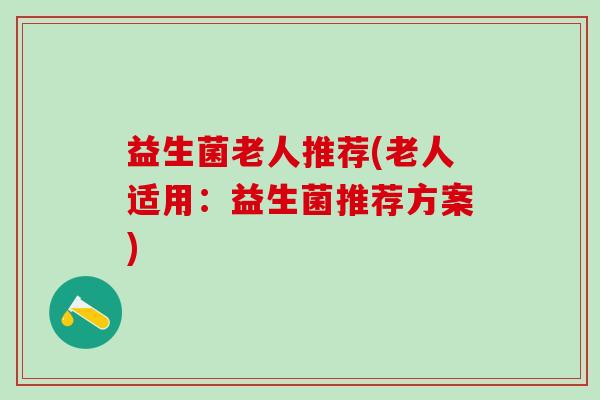 益生菌老人推荐(老人适用：益生菌推荐方案)