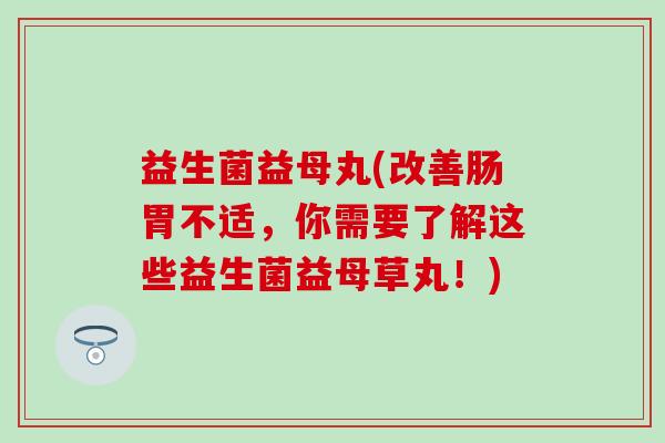 益生菌益母丸(改善肠胃不适，你需要了解这些益生菌益母草丸！)