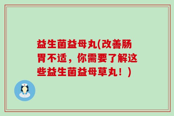 益生菌益母丸(改善肠胃不适，你需要了解这些益生菌益母草丸！)