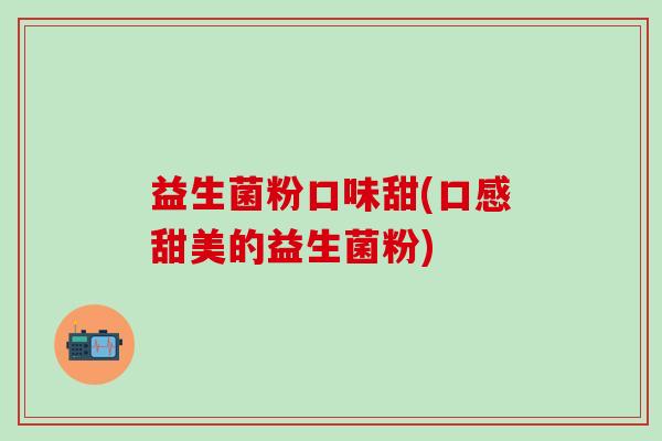 益生菌粉口味甜(口感甜美的益生菌粉)