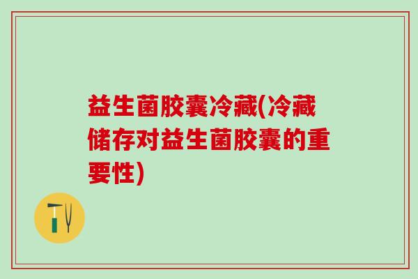 益生菌胶囊冷藏(冷藏储存对益生菌胶囊的重要性)