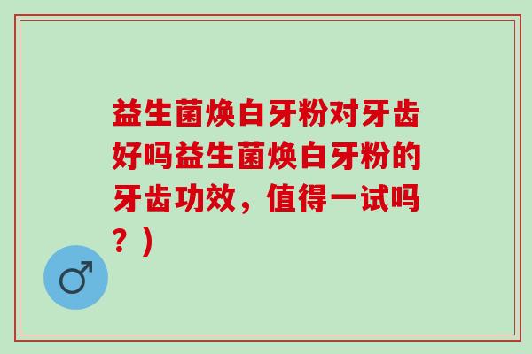 益生菌焕白牙粉对牙齿好吗益生菌焕白牙粉的牙齿功效，值得一试吗？)