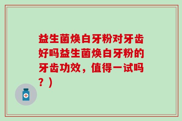 益生菌焕白牙粉对牙齿好吗益生菌焕白牙粉的牙齿功效，值得一试吗？)