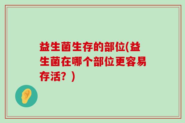 益生菌生存的部位(益生菌在哪个部位更容易存活?) 益生菌生存的部位(益生菌在哪个部位更容易存活?)