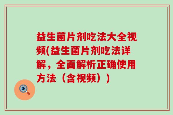 益生菌片剂吃法大全视频(益生菌片剂吃法详解，全面解析正确使用方法（含视频）)