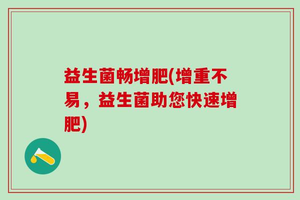 益生菌畅增肥(增重不易,益生菌助您快速增肥) 益生菌畅增肥(增重不易,益生菌助您快速增肥)